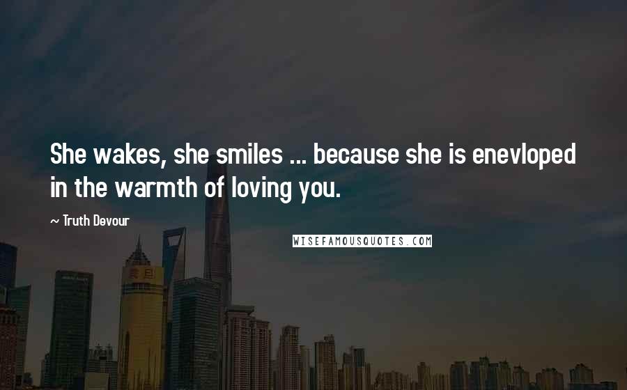 Truth Devour Quotes: She wakes, she smiles ... because she is enevloped in the warmth of loving you.