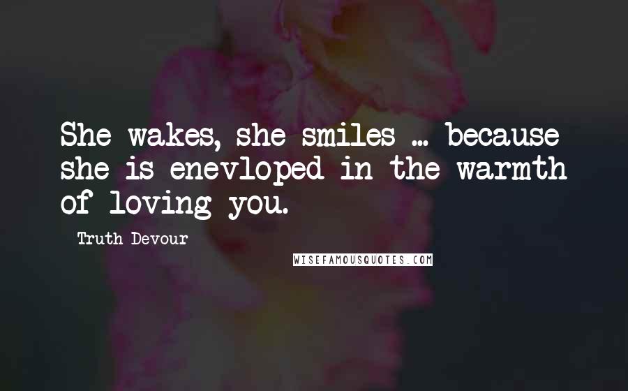 Truth Devour Quotes: She wakes, she smiles ... because she is enevloped in the warmth of loving you.