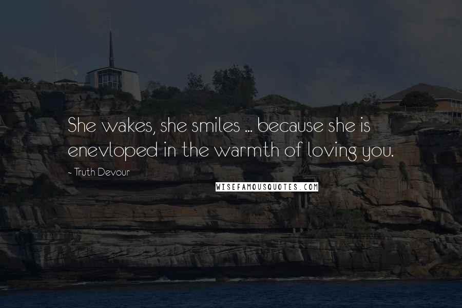 Truth Devour Quotes: She wakes, she smiles ... because she is enevloped in the warmth of loving you.