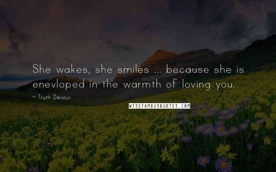 Truth Devour Quotes: She wakes, she smiles ... because she is enevloped in the warmth of loving you.