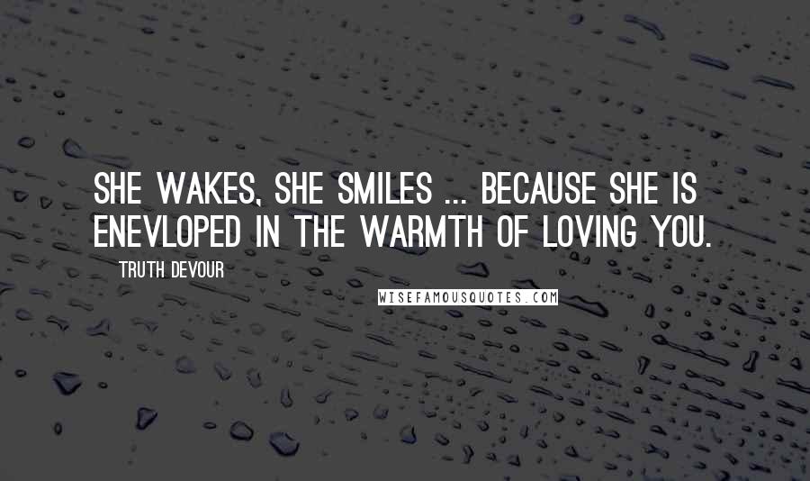 Truth Devour Quotes: She wakes, she smiles ... because she is enevloped in the warmth of loving you.