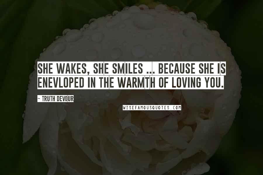 Truth Devour Quotes: She wakes, she smiles ... because she is enevloped in the warmth of loving you.