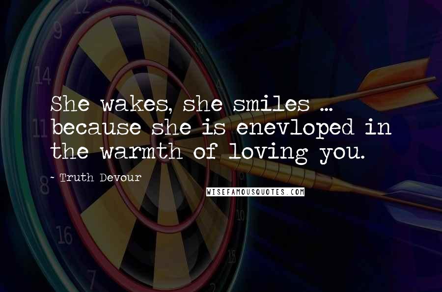 Truth Devour Quotes: She wakes, she smiles ... because she is enevloped in the warmth of loving you.