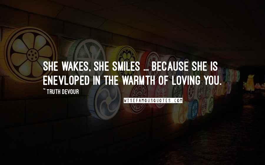 Truth Devour Quotes: She wakes, she smiles ... because she is enevloped in the warmth of loving you.