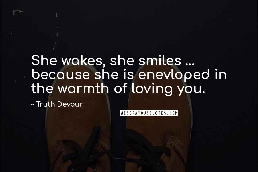 Truth Devour Quotes: She wakes, she smiles ... because she is enevloped in the warmth of loving you.