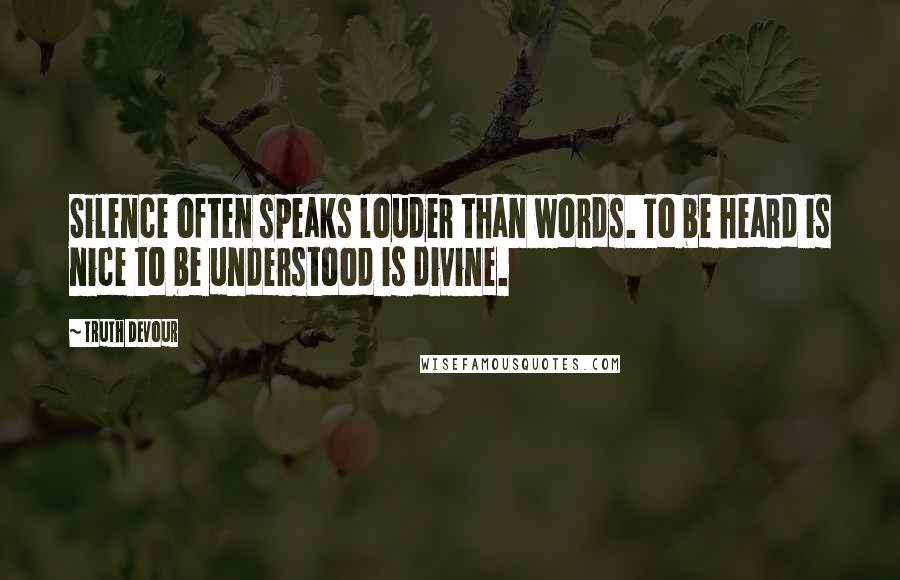 Truth Devour Quotes: Silence often speaks louder than words. To be heard is nice to be understood is divine.