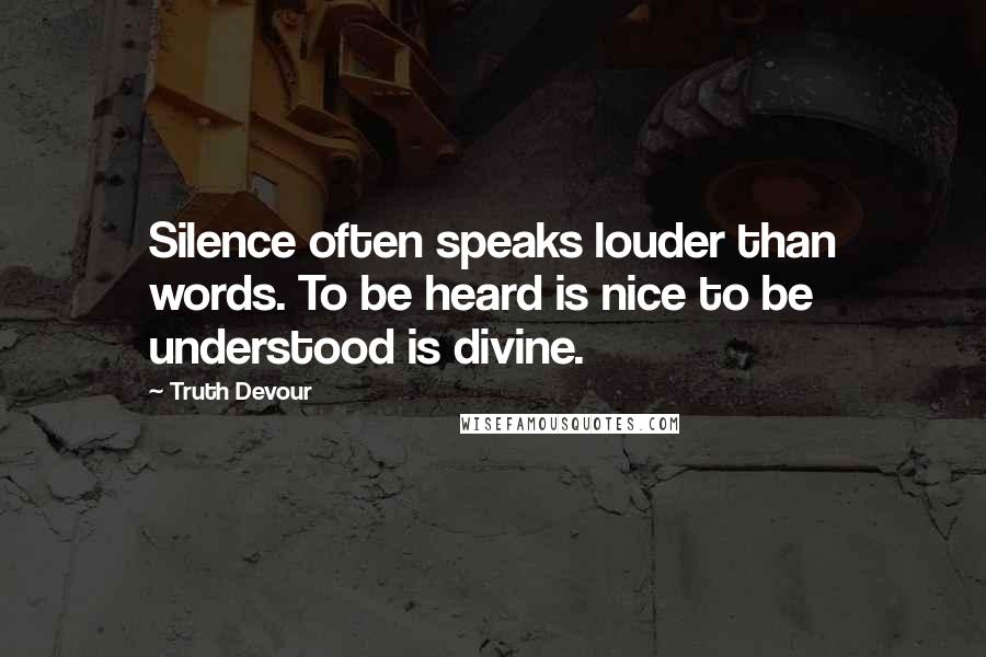 Truth Devour Quotes: Silence often speaks louder than words. To be heard is nice to be understood is divine.