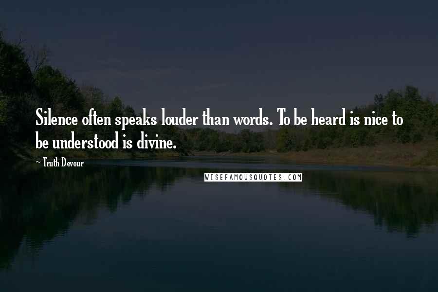 Truth Devour Quotes: Silence often speaks louder than words. To be heard is nice to be understood is divine.