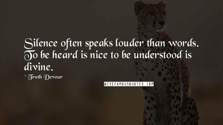 Truth Devour Quotes: Silence often speaks louder than words. To be heard is nice to be understood is divine.