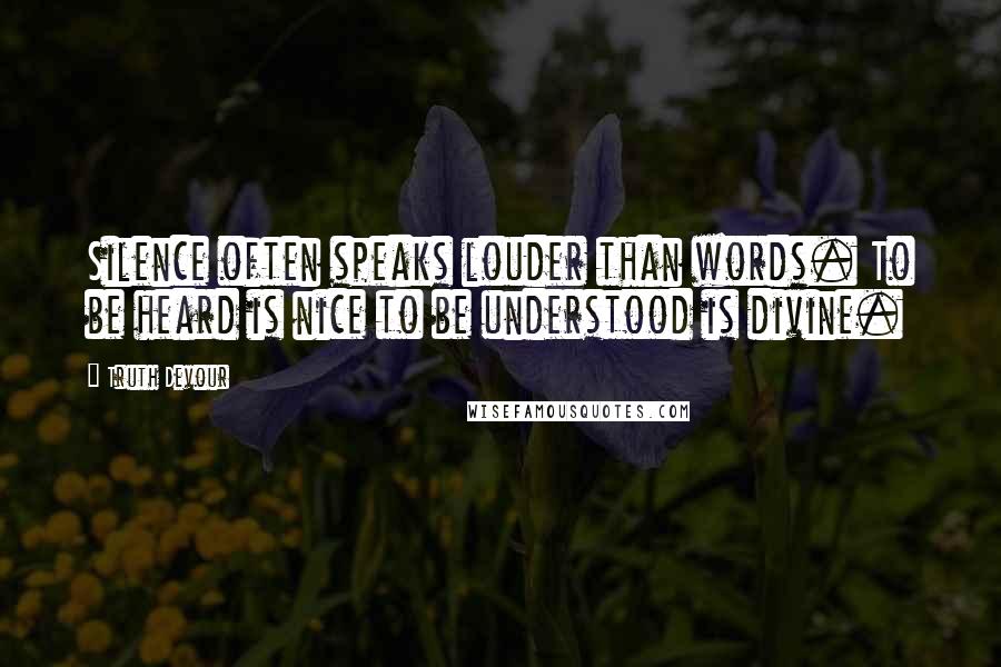 Truth Devour Quotes: Silence often speaks louder than words. To be heard is nice to be understood is divine.