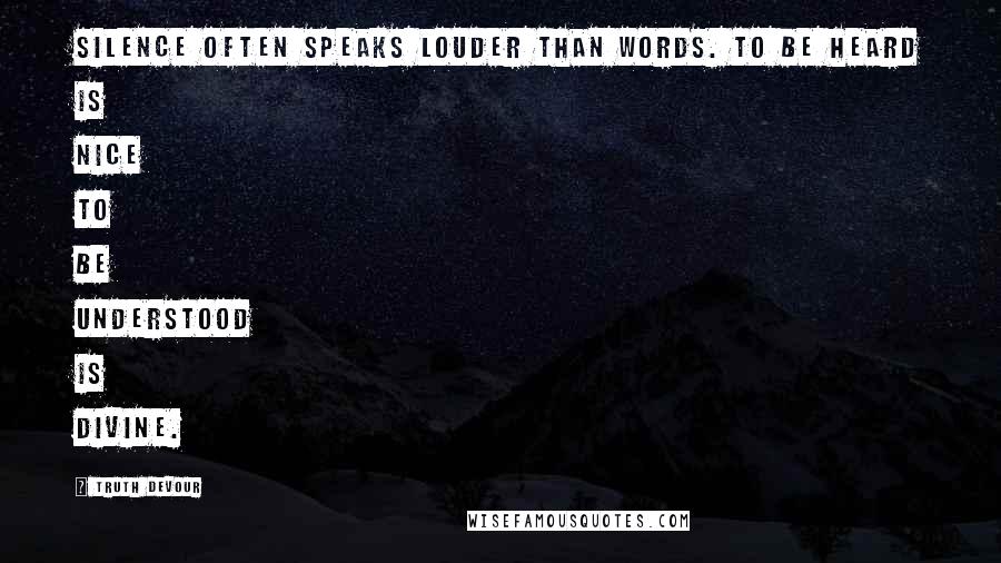 Truth Devour Quotes: Silence often speaks louder than words. To be heard is nice to be understood is divine.