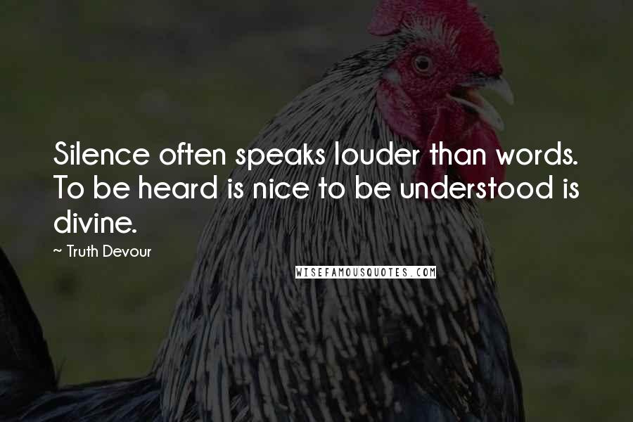 Truth Devour Quotes: Silence often speaks louder than words. To be heard is nice to be understood is divine.