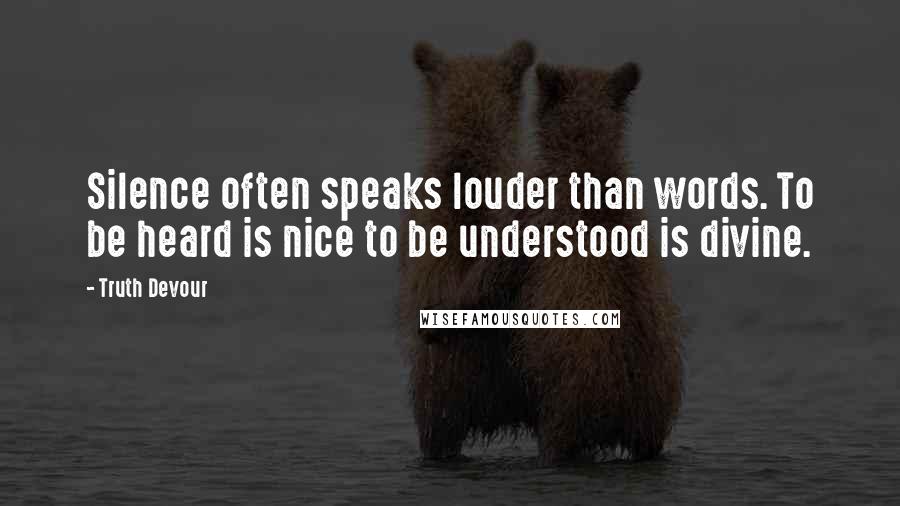 Truth Devour Quotes: Silence often speaks louder than words. To be heard is nice to be understood is divine.