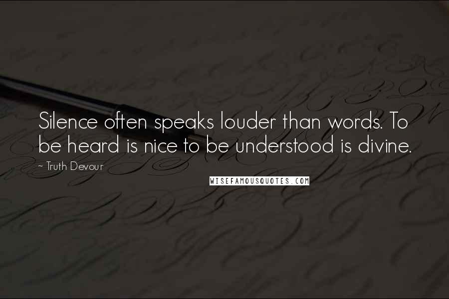 Truth Devour Quotes: Silence often speaks louder than words. To be heard is nice to be understood is divine.