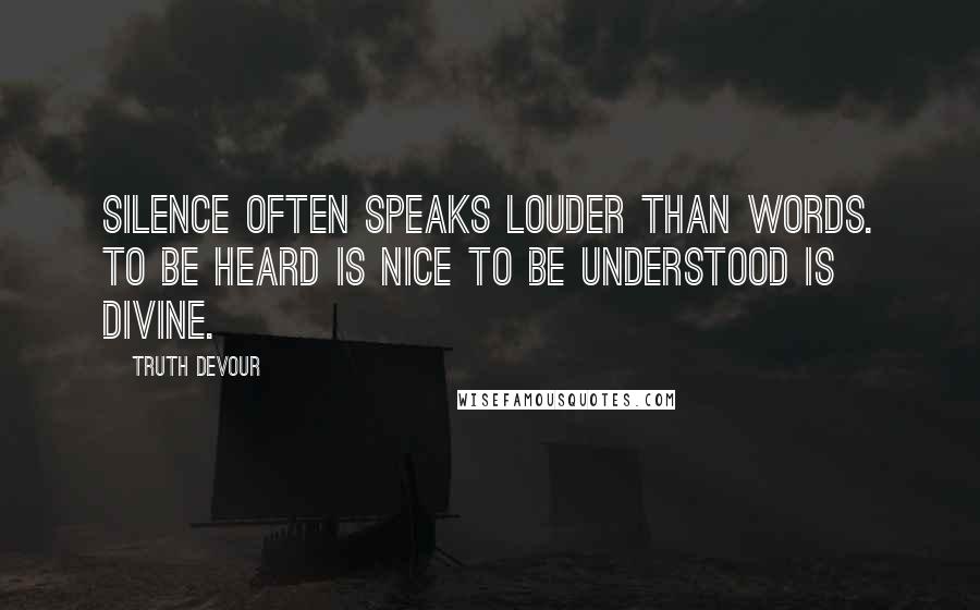 Truth Devour Quotes: Silence often speaks louder than words. To be heard is nice to be understood is divine.