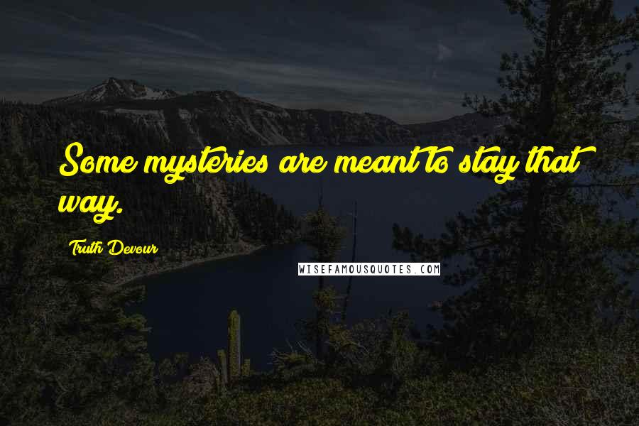 Truth Devour Quotes: Some mysteries are meant to stay that way.