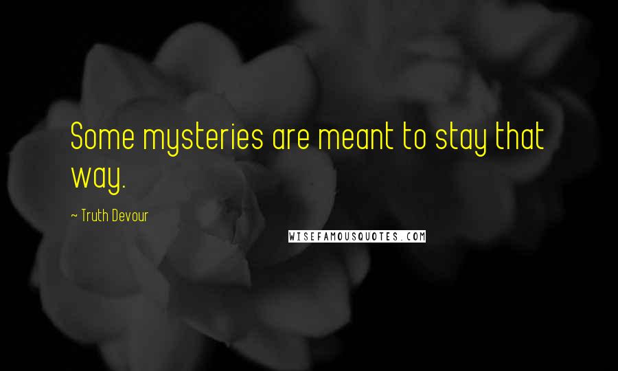 Truth Devour Quotes: Some mysteries are meant to stay that way.