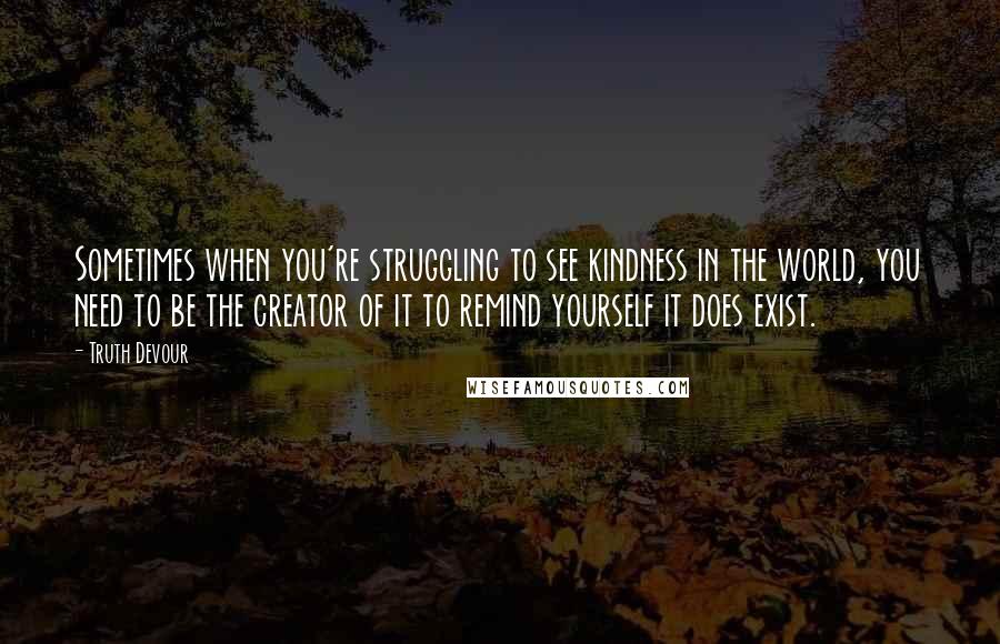 Truth Devour Quotes: Sometimes when you're struggling to see kindness in the world, you need to be the creator of it to remind yourself it does exist.