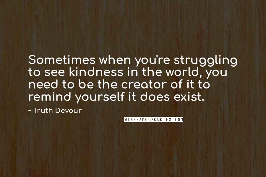 Truth Devour Quotes: Sometimes when you're struggling to see kindness in the world, you need to be the creator of it to remind yourself it does exist.