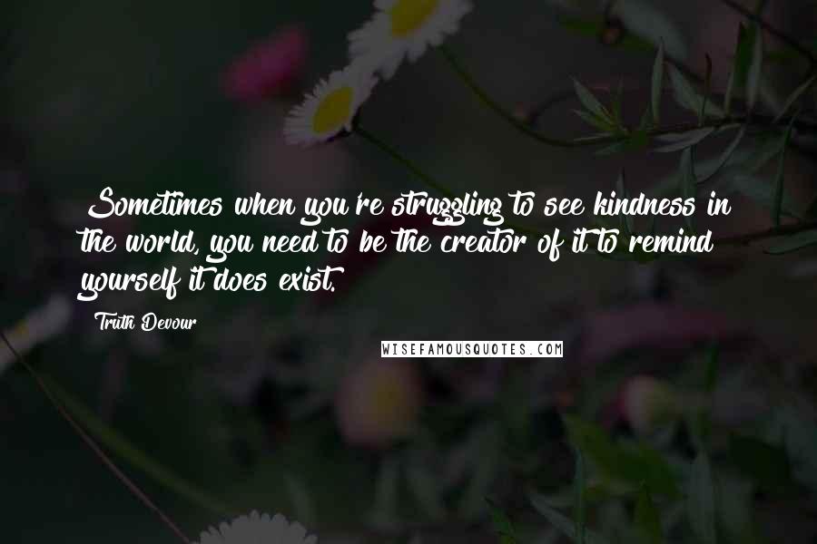 Truth Devour Quotes: Sometimes when you're struggling to see kindness in the world, you need to be the creator of it to remind yourself it does exist.