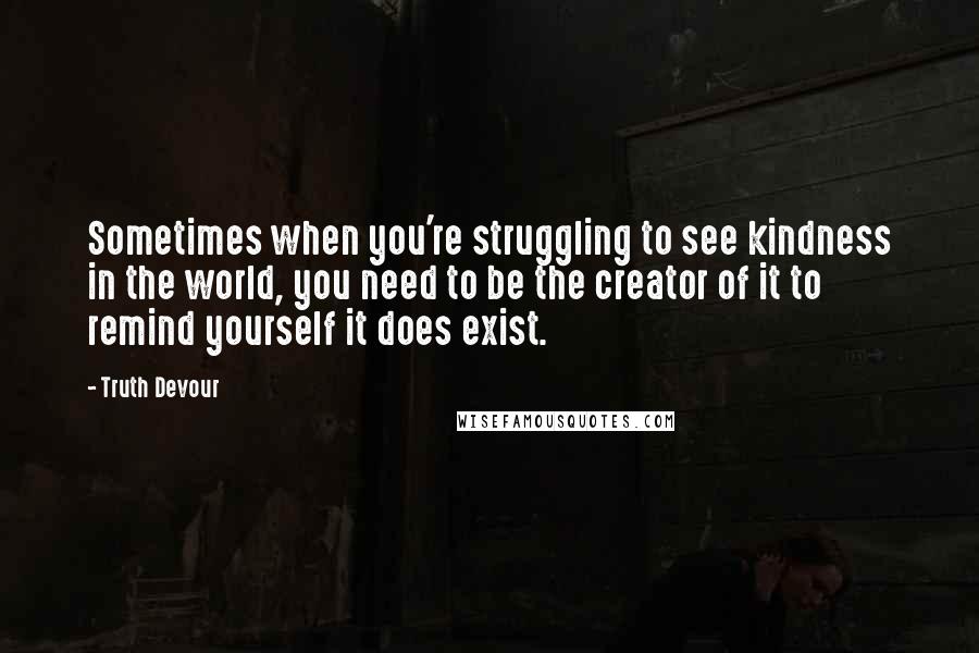 Truth Devour Quotes: Sometimes when you're struggling to see kindness in the world, you need to be the creator of it to remind yourself it does exist.