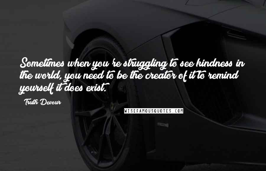 Truth Devour Quotes: Sometimes when you're struggling to see kindness in the world, you need to be the creator of it to remind yourself it does exist.