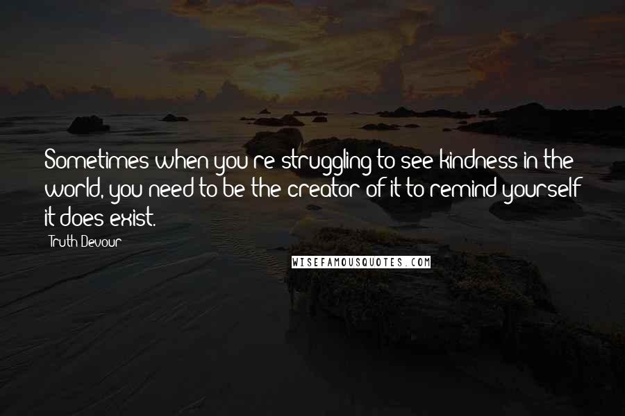 Truth Devour Quotes: Sometimes when you're struggling to see kindness in the world, you need to be the creator of it to remind yourself it does exist.