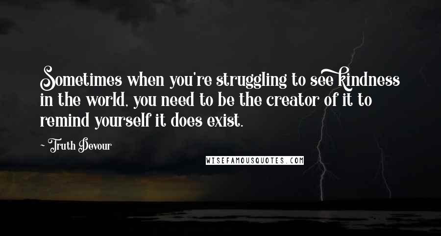 Truth Devour Quotes: Sometimes when you're struggling to see kindness in the world, you need to be the creator of it to remind yourself it does exist.