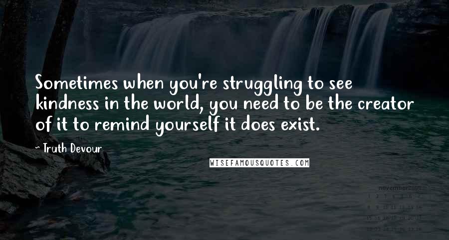 Truth Devour Quotes: Sometimes when you're struggling to see kindness in the world, you need to be the creator of it to remind yourself it does exist.