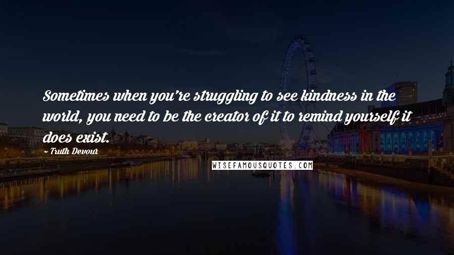 Truth Devour Quotes: Sometimes when you're struggling to see kindness in the world, you need to be the creator of it to remind yourself it does exist.