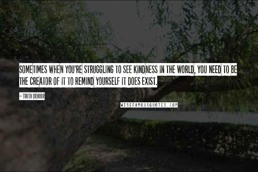 Truth Devour Quotes: Sometimes when you're struggling to see kindness in the world, you need to be the creator of it to remind yourself it does exist.