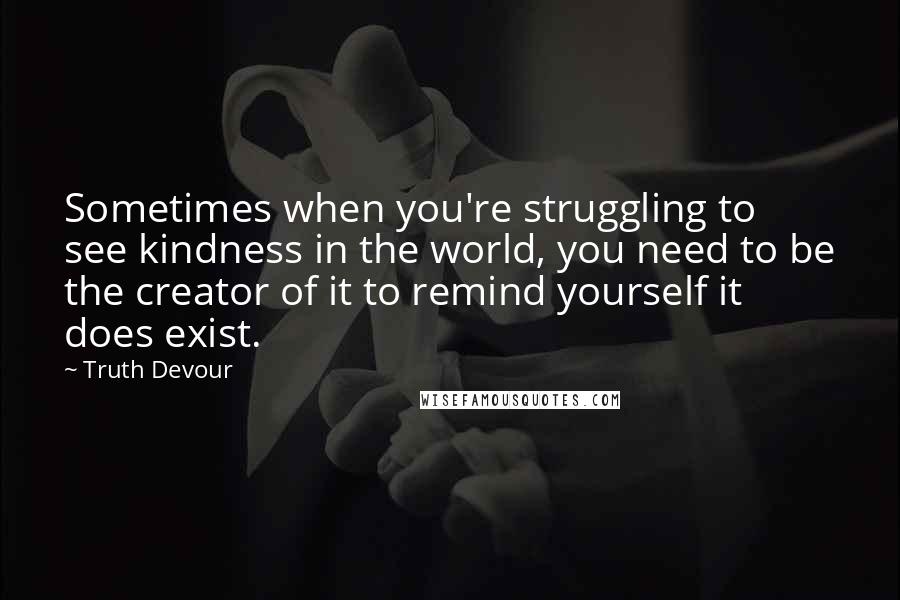Truth Devour Quotes: Sometimes when you're struggling to see kindness in the world, you need to be the creator of it to remind yourself it does exist.
