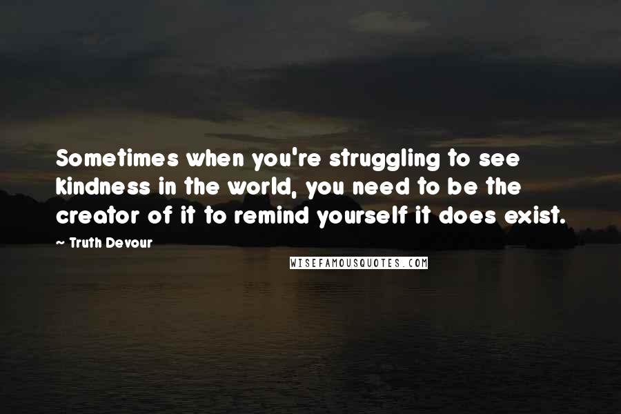 Truth Devour Quotes: Sometimes when you're struggling to see kindness in the world, you need to be the creator of it to remind yourself it does exist.