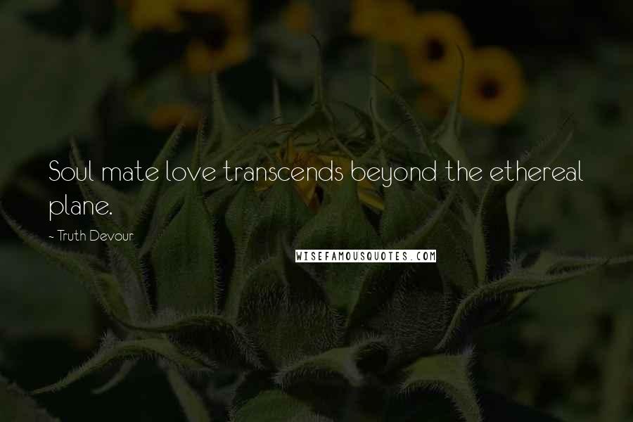 Truth Devour Quotes: Soul mate love transcends beyond the ethereal plane.