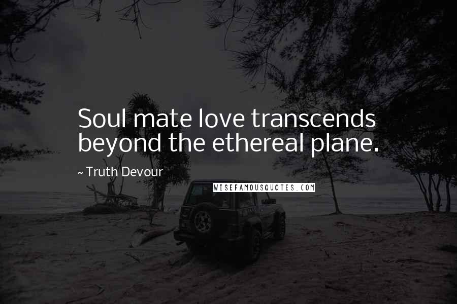 Truth Devour Quotes: Soul mate love transcends beyond the ethereal plane.