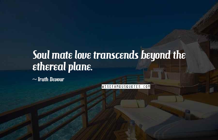 Truth Devour Quotes: Soul mate love transcends beyond the ethereal plane.