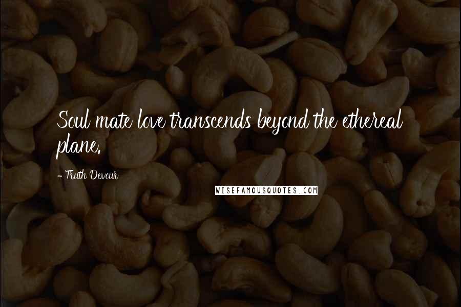 Truth Devour Quotes: Soul mate love transcends beyond the ethereal plane.