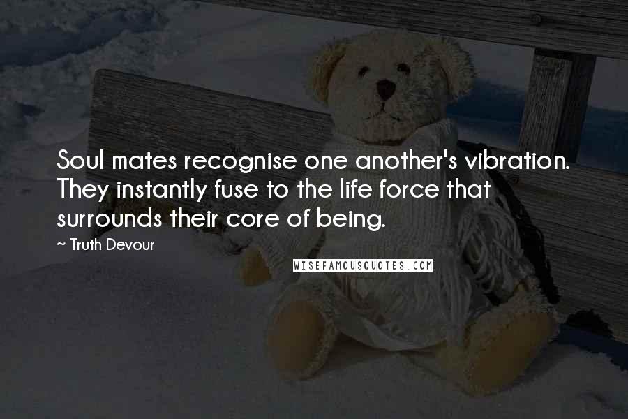 Truth Devour Quotes: Soul mates recognise one another's vibration. They instantly fuse to the life force that surrounds their core of being.