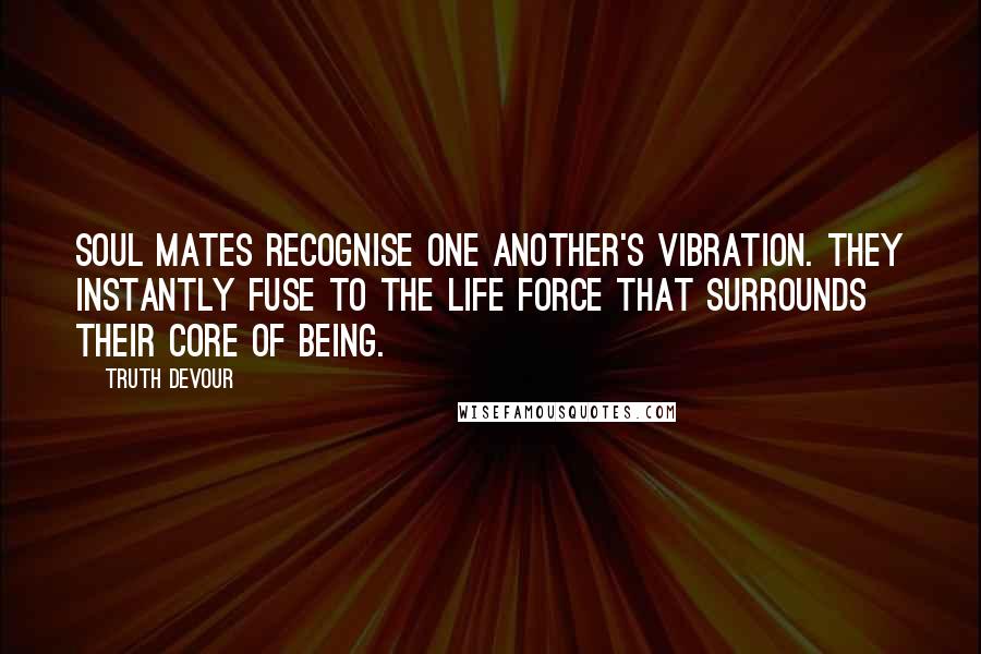 Truth Devour Quotes: Soul mates recognise one another's vibration. They instantly fuse to the life force that surrounds their core of being.