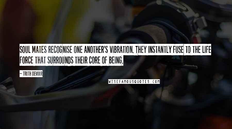 Truth Devour Quotes: Soul mates recognise one another's vibration. They instantly fuse to the life force that surrounds their core of being.