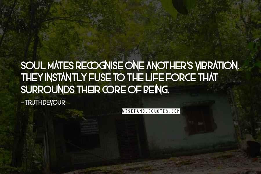 Truth Devour Quotes: Soul mates recognise one another's vibration. They instantly fuse to the life force that surrounds their core of being.