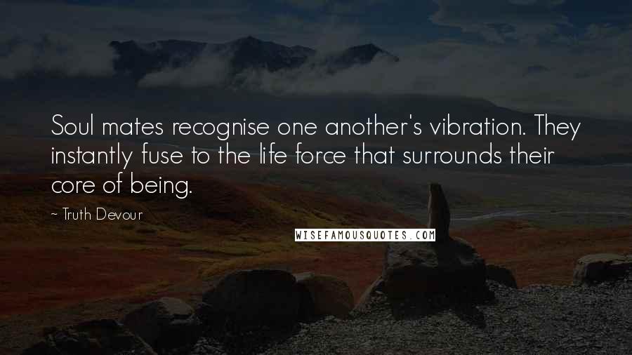 Truth Devour Quotes: Soul mates recognise one another's vibration. They instantly fuse to the life force that surrounds their core of being.