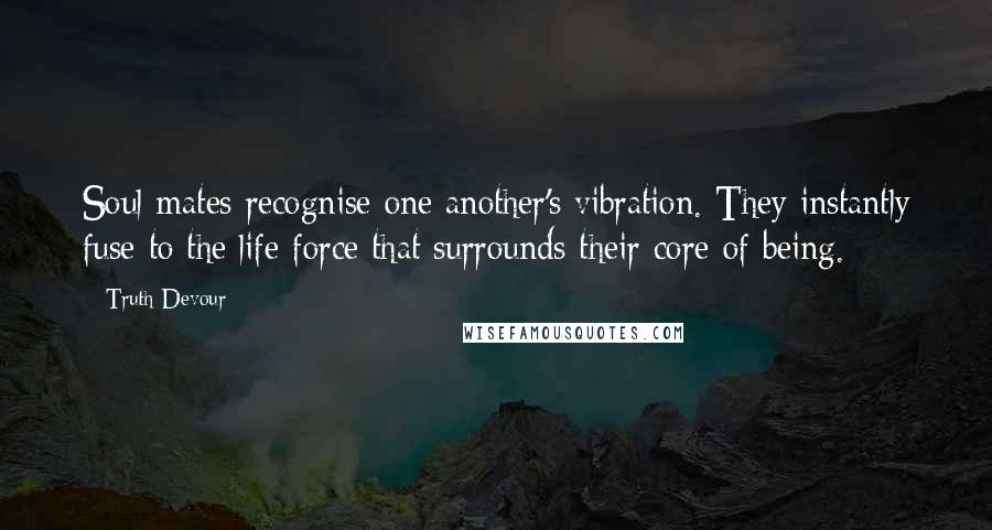 Truth Devour Quotes: Soul mates recognise one another's vibration. They instantly fuse to the life force that surrounds their core of being.