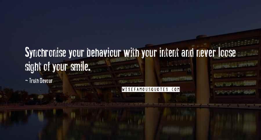 Truth Devour Quotes: Synchronise your behaviour with your intent and never loose sight of your smile.