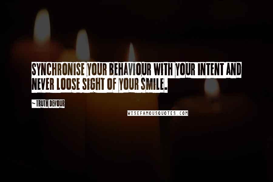 Truth Devour Quotes: Synchronise your behaviour with your intent and never loose sight of your smile.