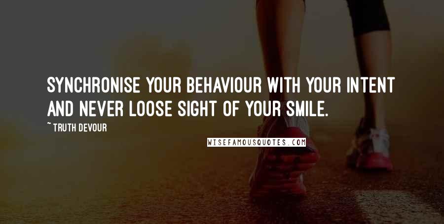 Truth Devour Quotes: Synchronise your behaviour with your intent and never loose sight of your smile.
