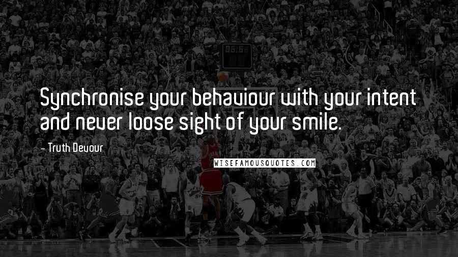 Truth Devour Quotes: Synchronise your behaviour with your intent and never loose sight of your smile.