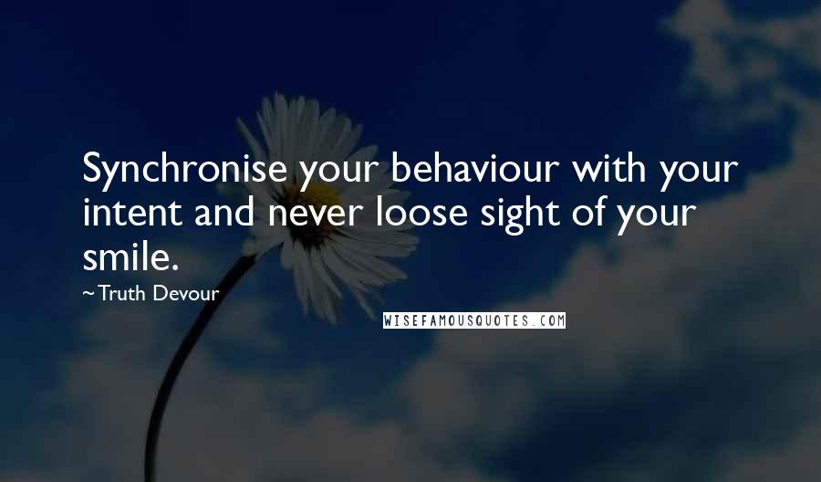 Truth Devour Quotes: Synchronise your behaviour with your intent and never loose sight of your smile.