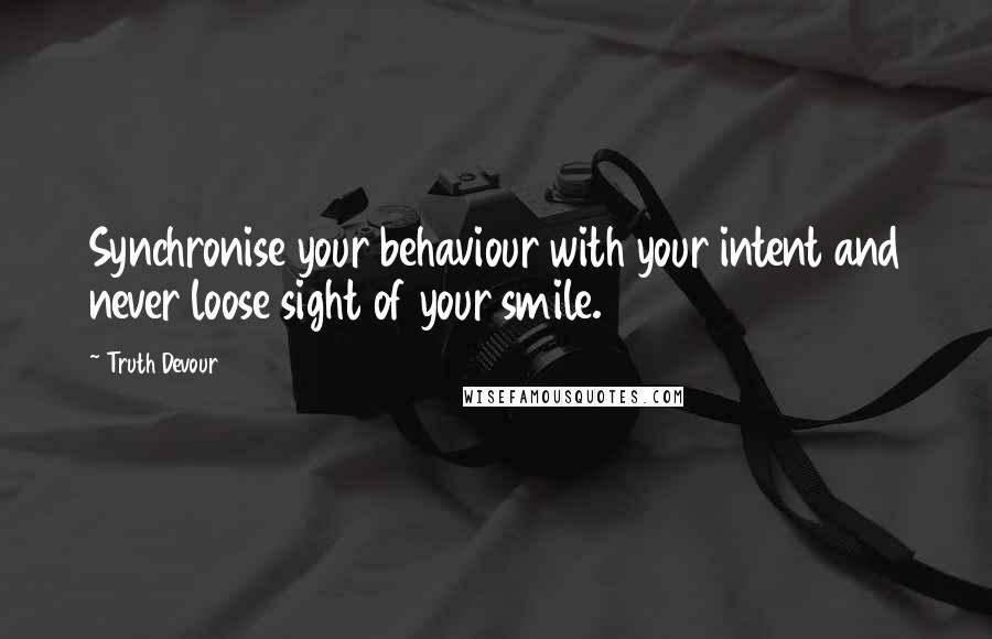 Truth Devour Quotes: Synchronise your behaviour with your intent and never loose sight of your smile.