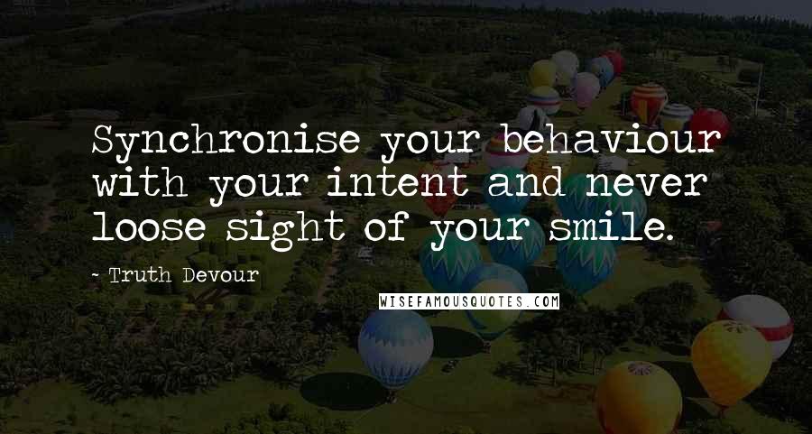 Truth Devour Quotes: Synchronise your behaviour with your intent and never loose sight of your smile.